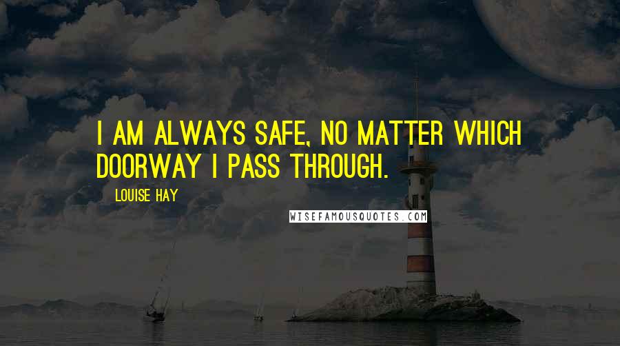 Louise Hay Quotes: I am always safe, no matter which doorway I pass through.