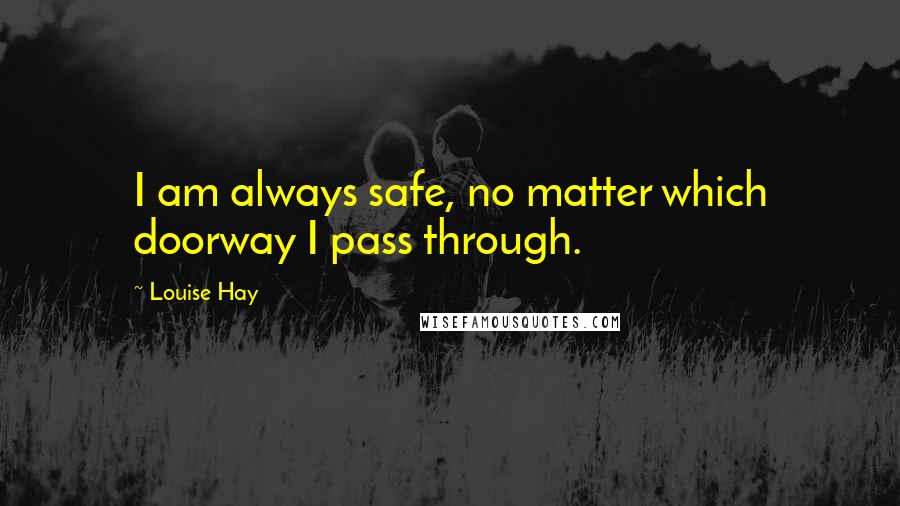 Louise Hay Quotes: I am always safe, no matter which doorway I pass through.