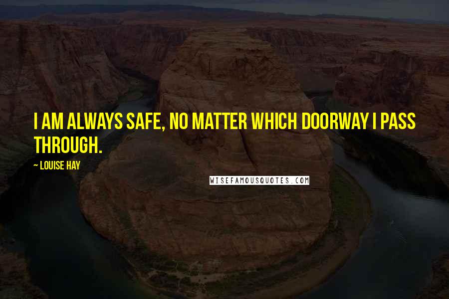 Louise Hay Quotes: I am always safe, no matter which doorway I pass through.