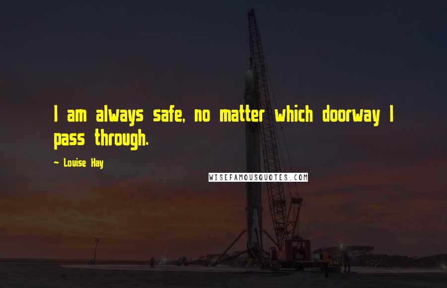 Louise Hay Quotes: I am always safe, no matter which doorway I pass through.