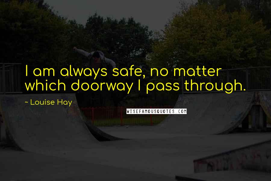 Louise Hay Quotes: I am always safe, no matter which doorway I pass through.