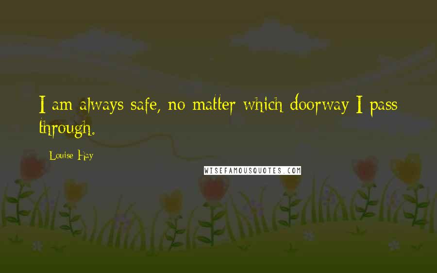 Louise Hay Quotes: I am always safe, no matter which doorway I pass through.