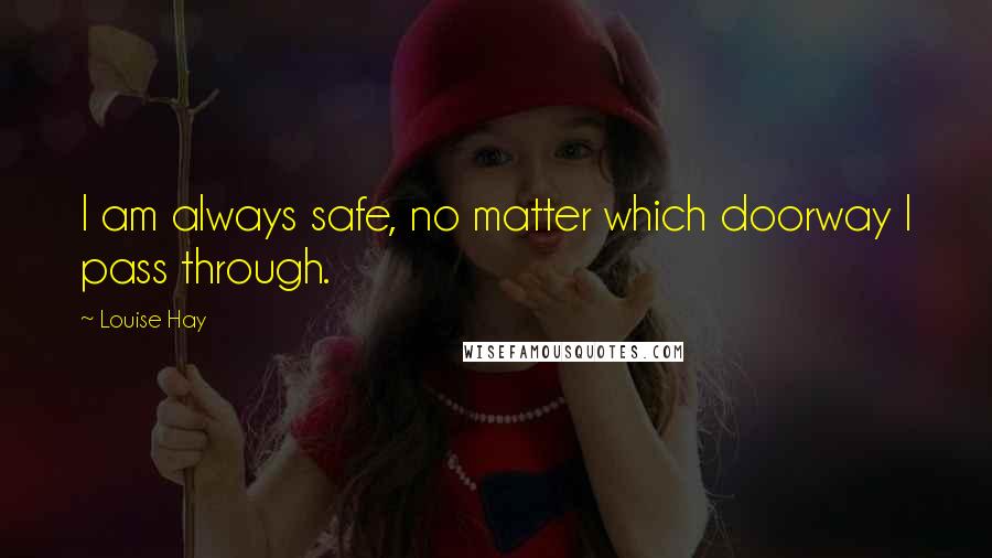 Louise Hay Quotes: I am always safe, no matter which doorway I pass through.