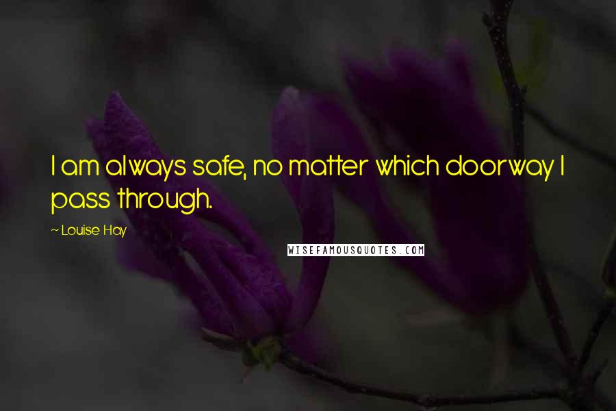 Louise Hay Quotes: I am always safe, no matter which doorway I pass through.
