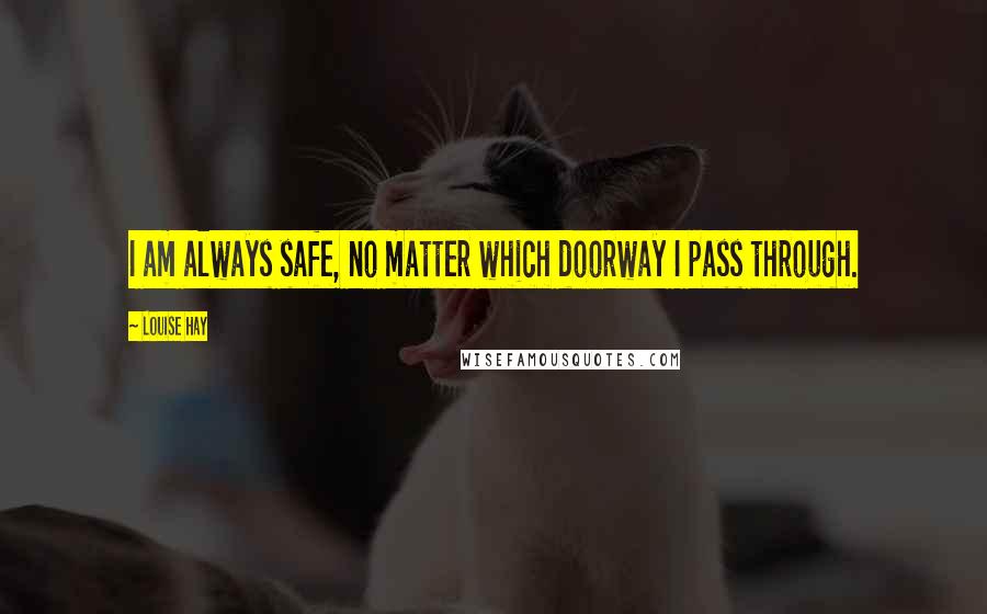 Louise Hay Quotes: I am always safe, no matter which doorway I pass through.