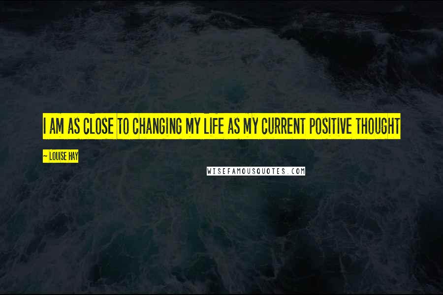 Louise Hay Quotes: I am as close to changing my life as my current positive thought