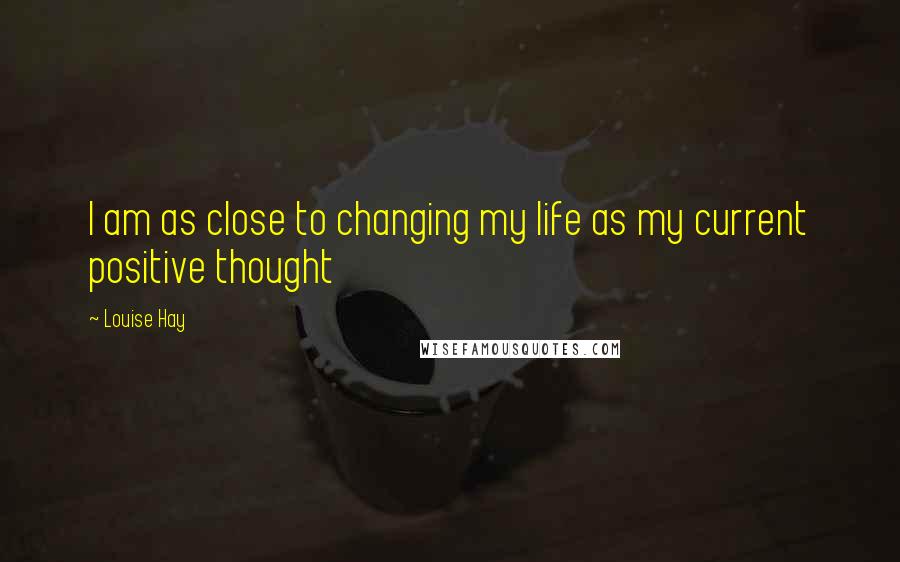 Louise Hay Quotes: I am as close to changing my life as my current positive thought
