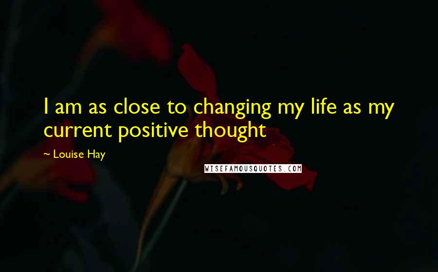 Louise Hay Quotes: I am as close to changing my life as my current positive thought