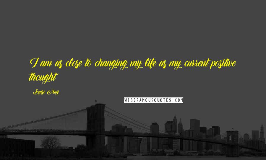 Louise Hay Quotes: I am as close to changing my life as my current positive thought