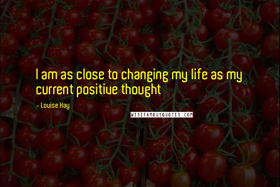 Louise Hay Quotes: I am as close to changing my life as my current positive thought