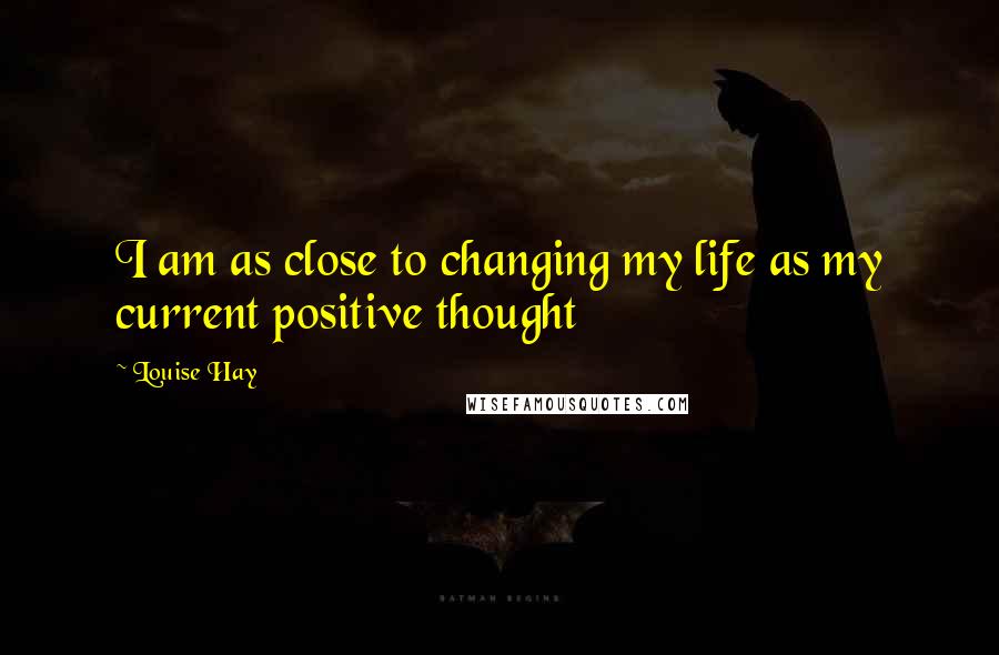 Louise Hay Quotes: I am as close to changing my life as my current positive thought