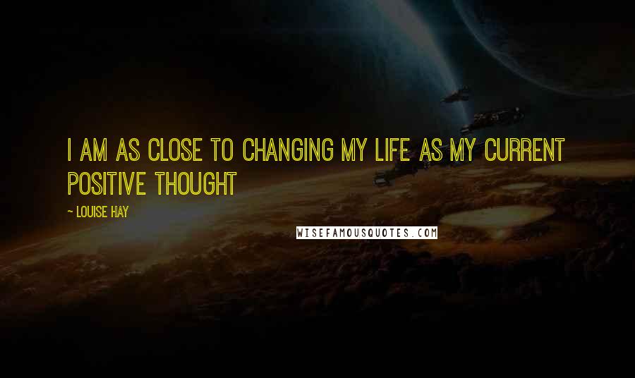 Louise Hay Quotes: I am as close to changing my life as my current positive thought