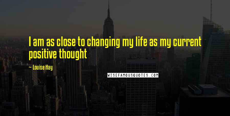 Louise Hay Quotes: I am as close to changing my life as my current positive thought