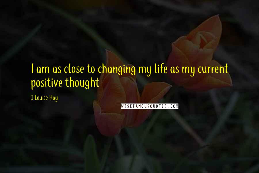 Louise Hay Quotes: I am as close to changing my life as my current positive thought