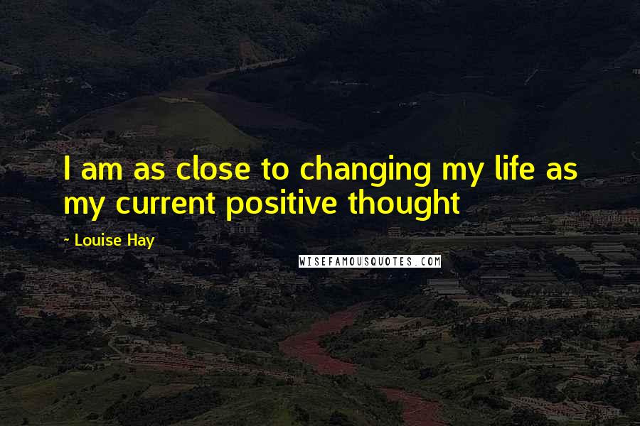 Louise Hay Quotes: I am as close to changing my life as my current positive thought
