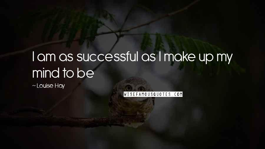 Louise Hay Quotes: I am as successful as I make up my mind to be