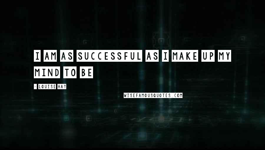 Louise Hay Quotes: I am as successful as I make up my mind to be