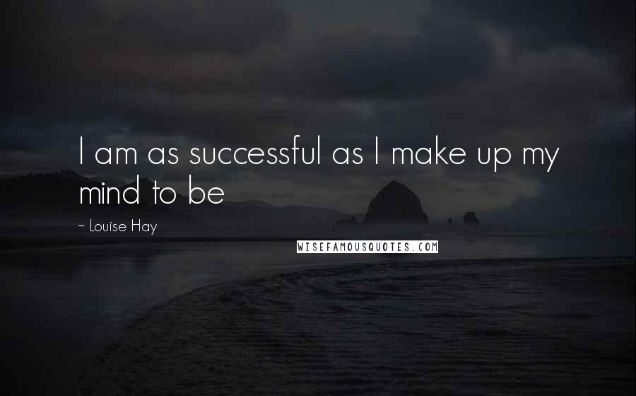 Louise Hay Quotes: I am as successful as I make up my mind to be