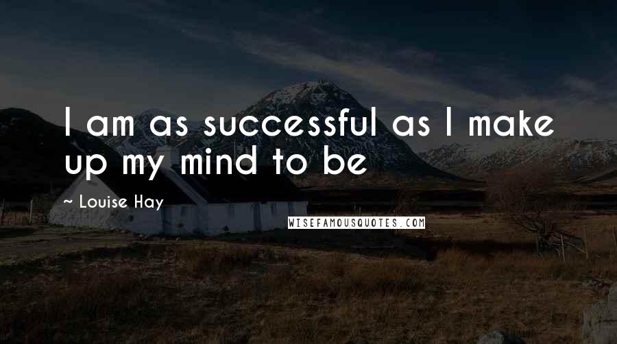 Louise Hay Quotes: I am as successful as I make up my mind to be