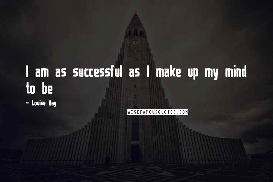 Louise Hay Quotes: I am as successful as I make up my mind to be