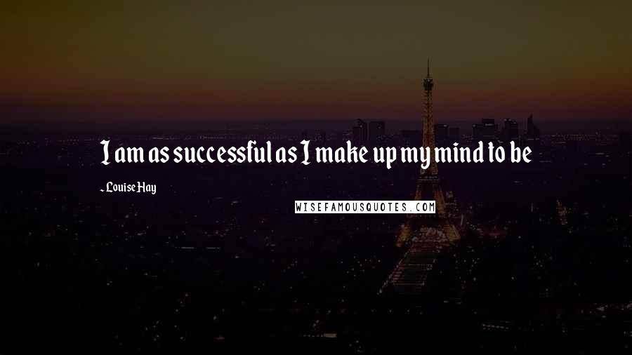 Louise Hay Quotes: I am as successful as I make up my mind to be