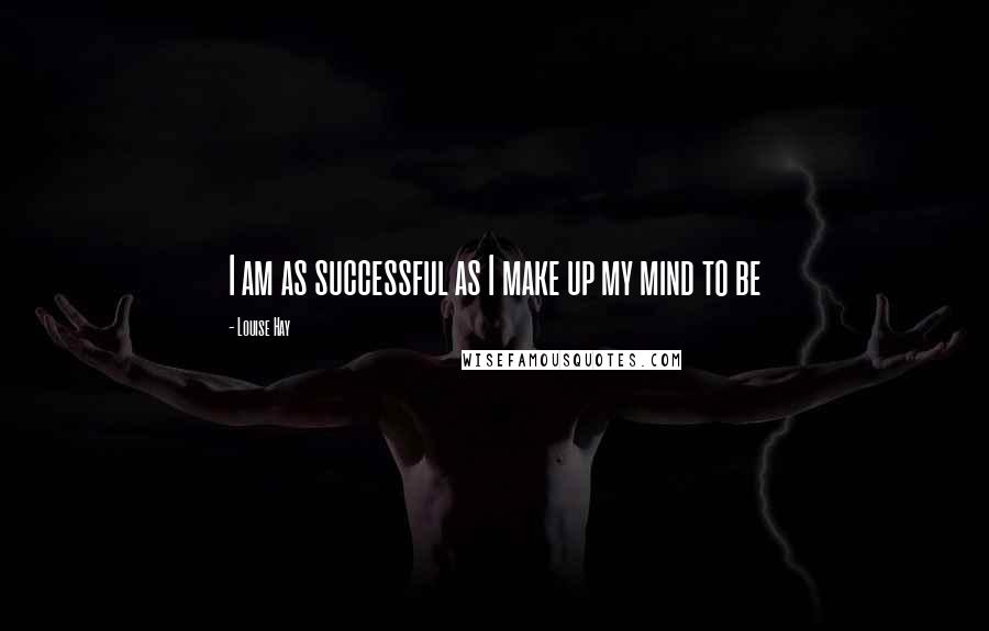 Louise Hay Quotes: I am as successful as I make up my mind to be