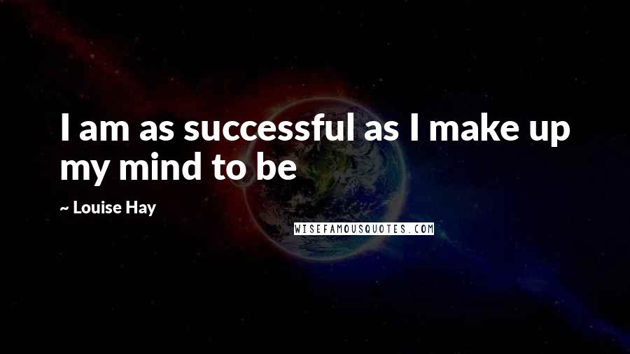 Louise Hay Quotes: I am as successful as I make up my mind to be