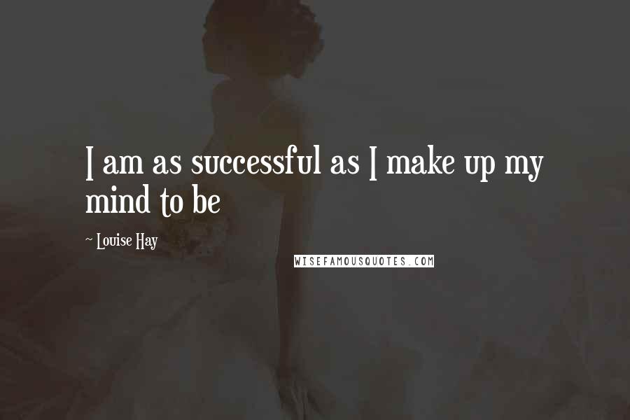 Louise Hay Quotes: I am as successful as I make up my mind to be