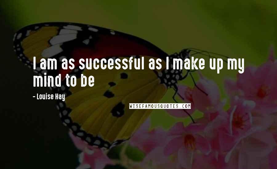 Louise Hay Quotes: I am as successful as I make up my mind to be