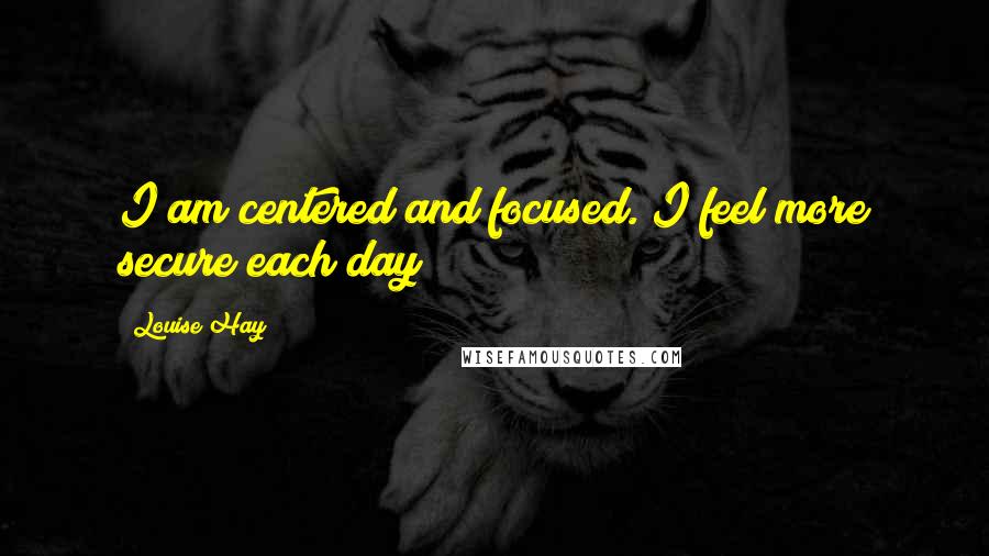 Louise Hay Quotes: I am centered and focused. I feel more secure each day