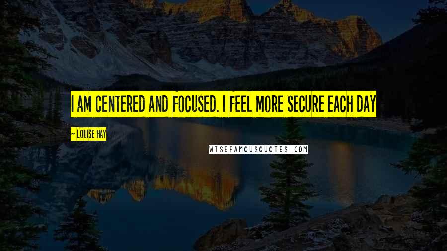 Louise Hay Quotes: I am centered and focused. I feel more secure each day