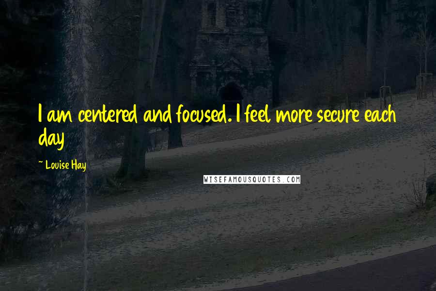 Louise Hay Quotes: I am centered and focused. I feel more secure each day