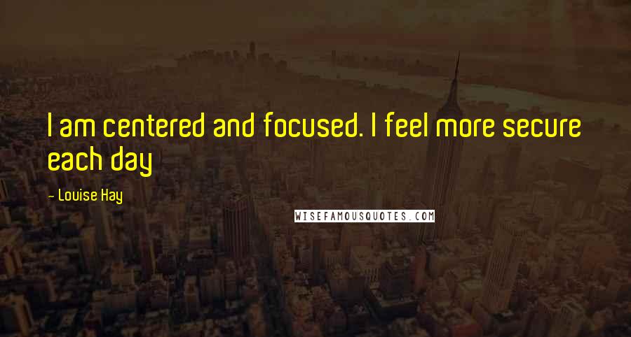 Louise Hay Quotes: I am centered and focused. I feel more secure each day