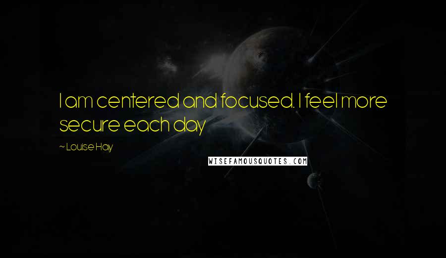 Louise Hay Quotes: I am centered and focused. I feel more secure each day