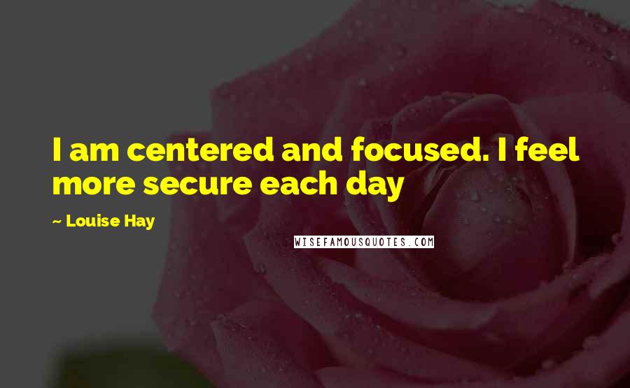 Louise Hay Quotes: I am centered and focused. I feel more secure each day