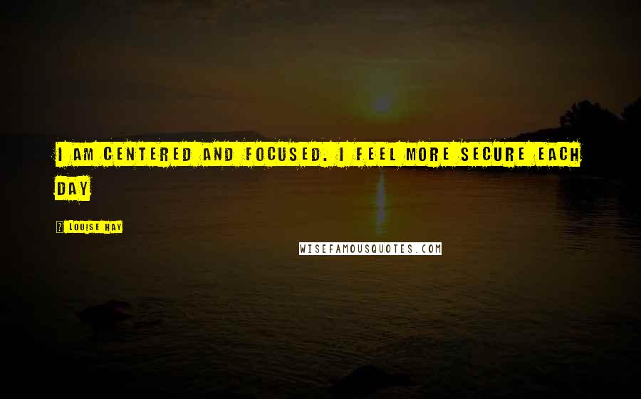 Louise Hay Quotes: I am centered and focused. I feel more secure each day