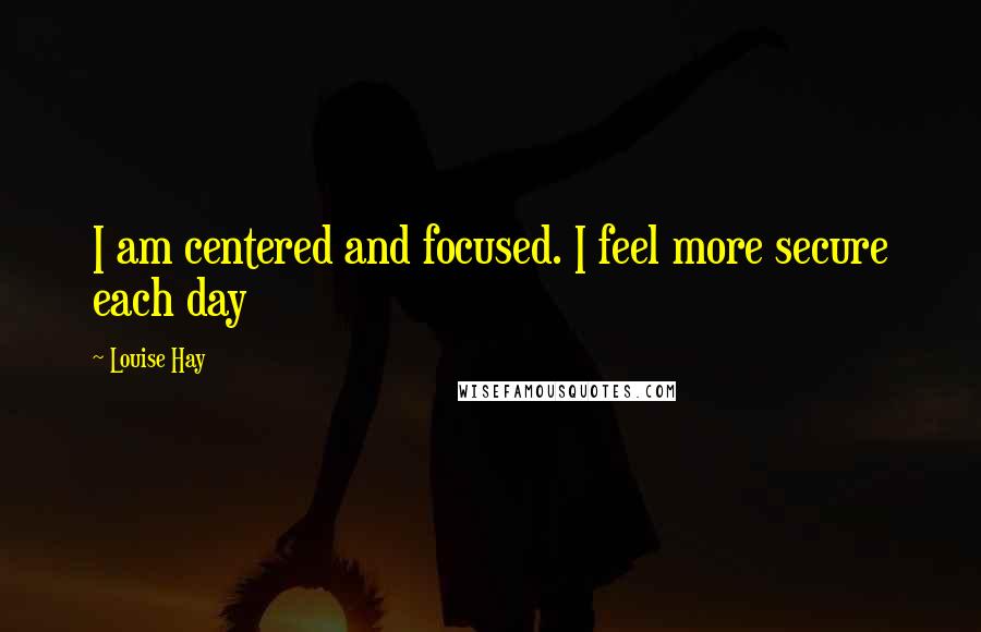 Louise Hay Quotes: I am centered and focused. I feel more secure each day