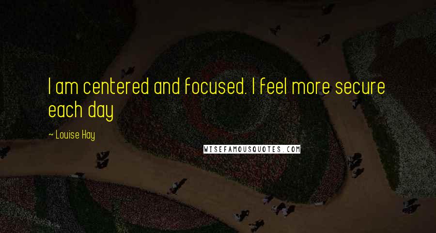 Louise Hay Quotes: I am centered and focused. I feel more secure each day