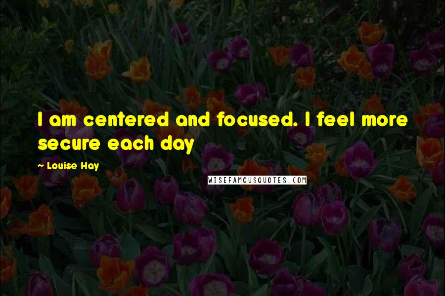 Louise Hay Quotes: I am centered and focused. I feel more secure each day