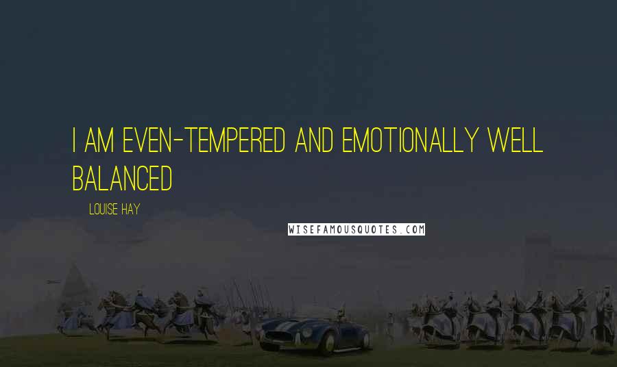 Louise Hay Quotes: I am even-tempered and emotionally well balanced