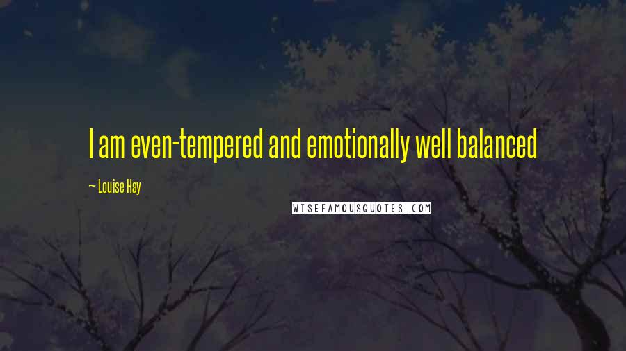 Louise Hay Quotes: I am even-tempered and emotionally well balanced