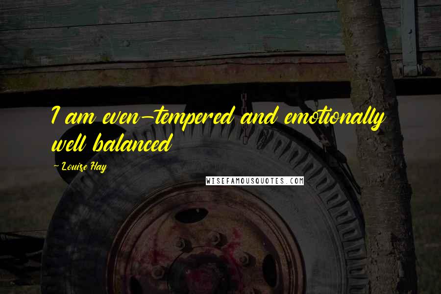 Louise Hay Quotes: I am even-tempered and emotionally well balanced