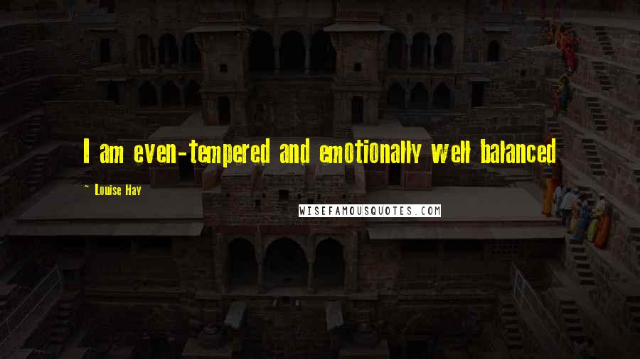 Louise Hay Quotes: I am even-tempered and emotionally well balanced