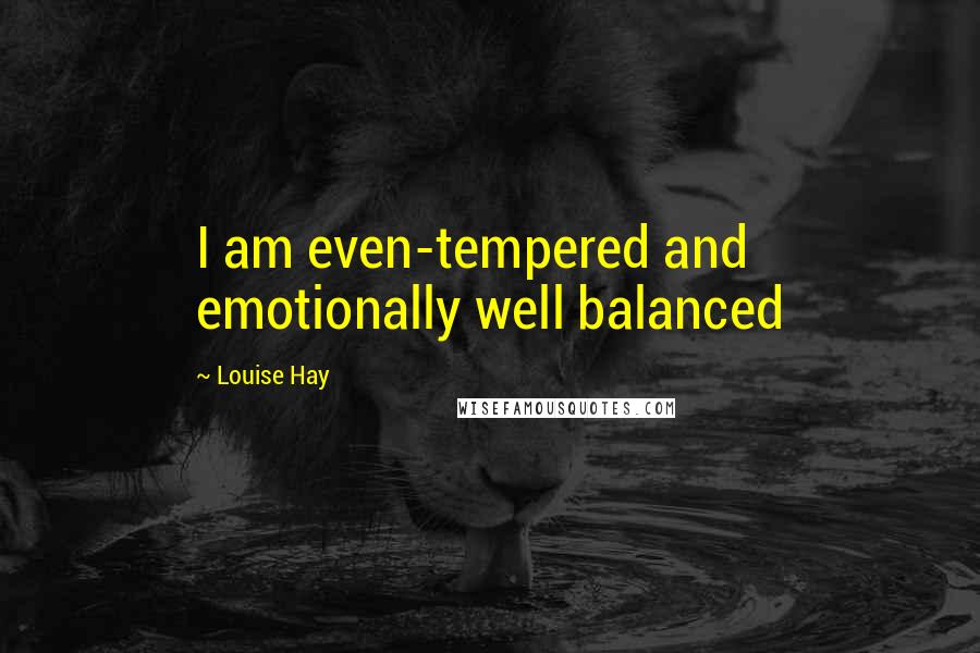 Louise Hay Quotes: I am even-tempered and emotionally well balanced