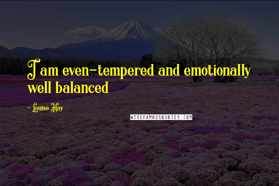 Louise Hay Quotes: I am even-tempered and emotionally well balanced