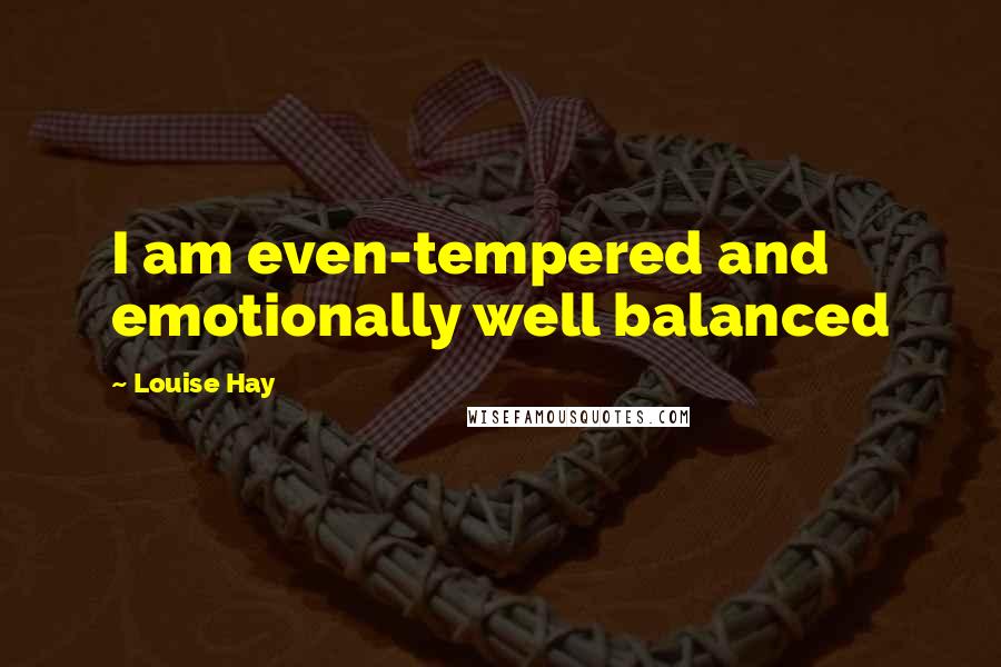 Louise Hay Quotes: I am even-tempered and emotionally well balanced