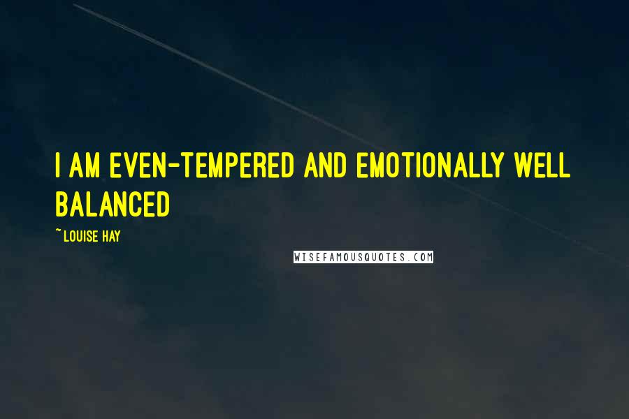 Louise Hay Quotes: I am even-tempered and emotionally well balanced