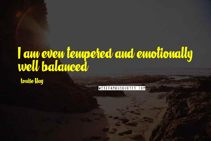 Louise Hay Quotes: I am even-tempered and emotionally well balanced