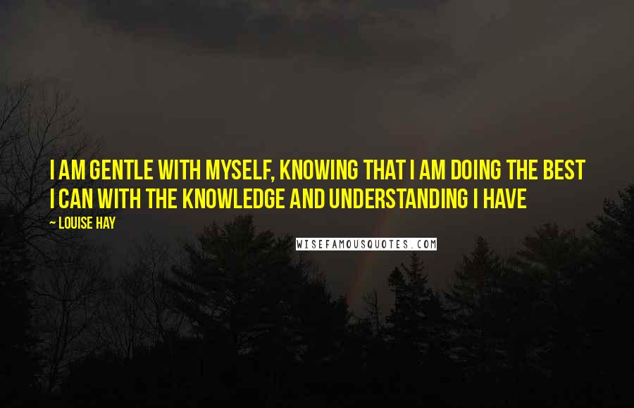 Louise Hay Quotes: I am gentle with myself, knowing that I am doing the best I can with the knowledge and understanding I have