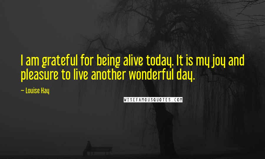 Louise Hay Quotes: I am grateful for being alive today. It is my joy and pleasure to live another wonderful day.